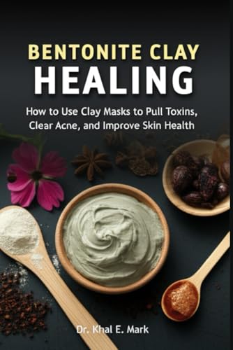 BENTONITE CLAY HEALING: How to Use Clay Masks to Pull Toxins, Clear Acne, and Improve Skin Health